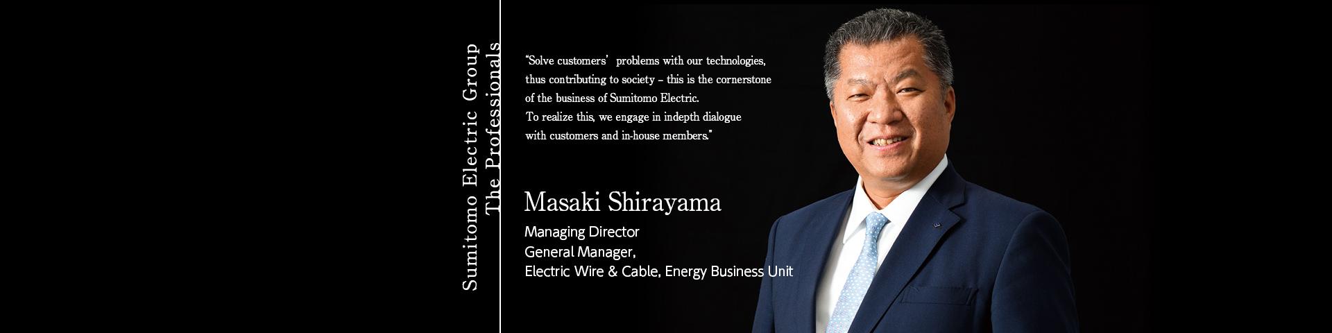 Sumitomo Electric Group The Professionals ~Masaki Shirayama Managing Director General Manager, Electric Wire & Cable, Energy Business Unit~ 