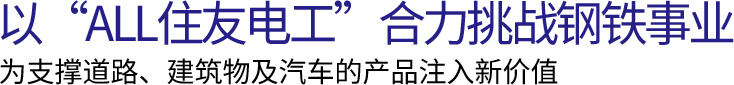 以 ALL住友电工 合力挑战钢铁事业 为支撑道路、建筑物及汽车的产品注入新价值