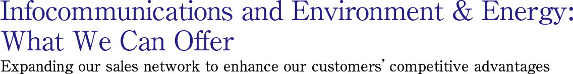 Infocommunications and Environment & Energy: What We Can Offer  Expanding our sales network to enhance our customers’ competitive advantages