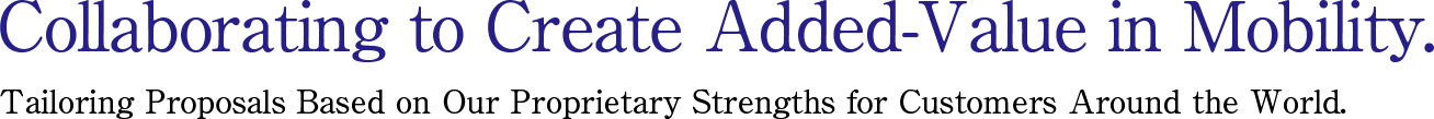 Collaborating to Create Added-Value in Mobility. Tailoring Proposals Based on Our Proprietary Strengths for Customers Around the World. 