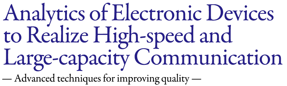 Analytics of Electronic Devices to Realize High-speed and Large-capacity Communication Advanced techniques for improving quality