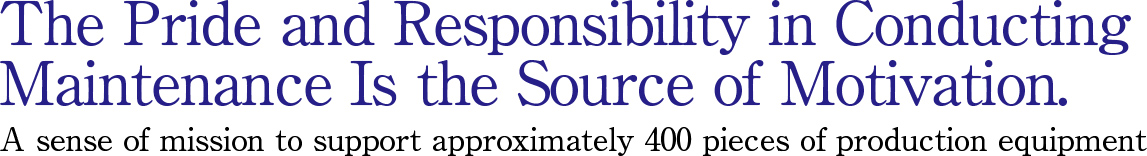 The Pride and Responsibility in Conducting Maintenance Is the Source of Motivation. A sense of mission to support approximately 400 pieces of production equipment