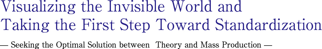 Visualizing the Invisible World and Taking the First Step Toward Standardization— Seeking the Optimal Solution between  Theory and Mass Production —