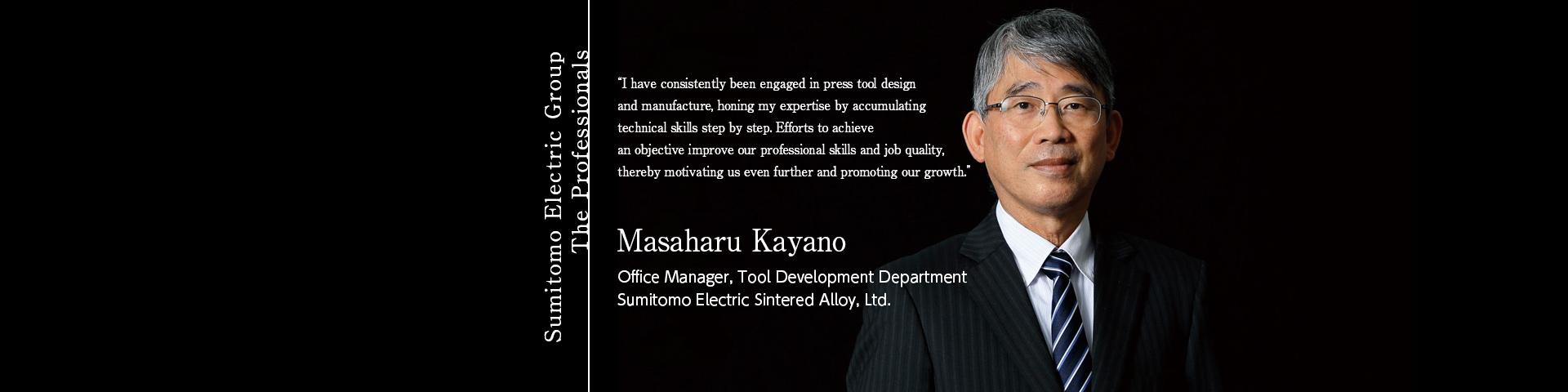 Sumitomo Electric Group The Professionals ~Masaharu Kayano Office Manager, Tool Development Department Sumitomo Electric Sintered Alloy, Ltd.~ 